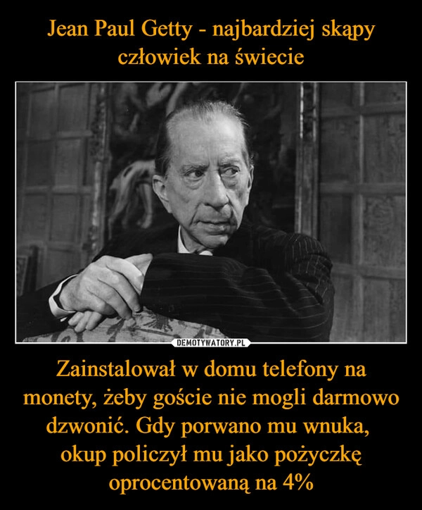 
    Jean Paul Getty - najbardziej skąpy człowiek na świecie Zainstalował w domu telefony na monety, żeby goście nie mogli darmowo dzwonić. Gdy porwano mu wnuka, 
okup policzył mu jako pożyczkę oprocentowaną na 4%