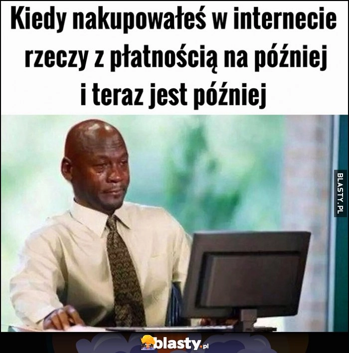 
    Kiedy nakupowałeś w internecie rzeczy z płatnością na później i teraz jest później