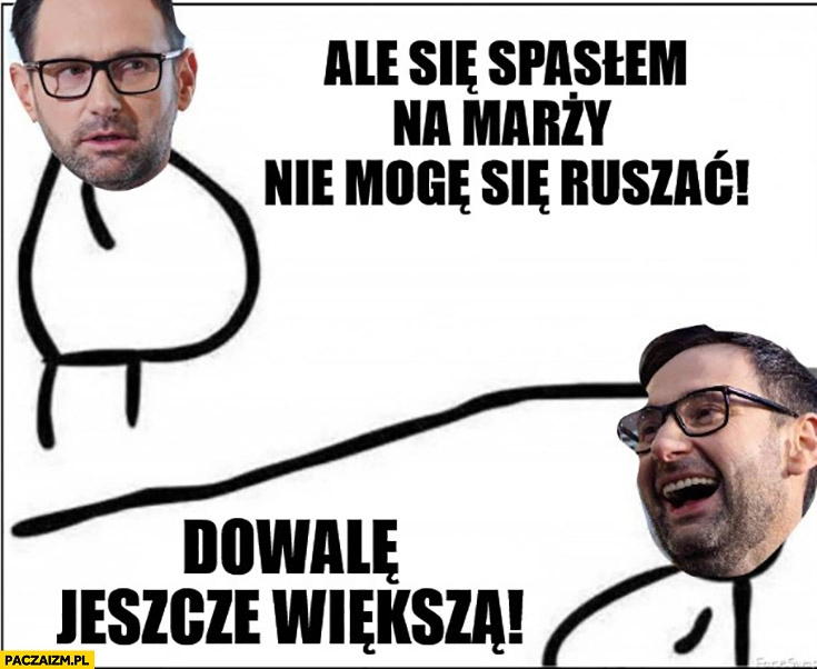 
    Obajtek ale się spasłem na marzy nie mogę się ruszać, dowalę jeszcze większ