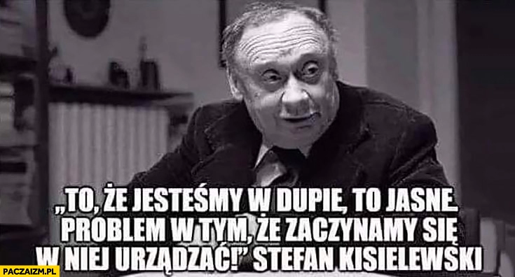 
    To, że jesteśmy w dupie to jasne problem w tym, że zaczynamy się w niej urządzać Stefan Kisielewski