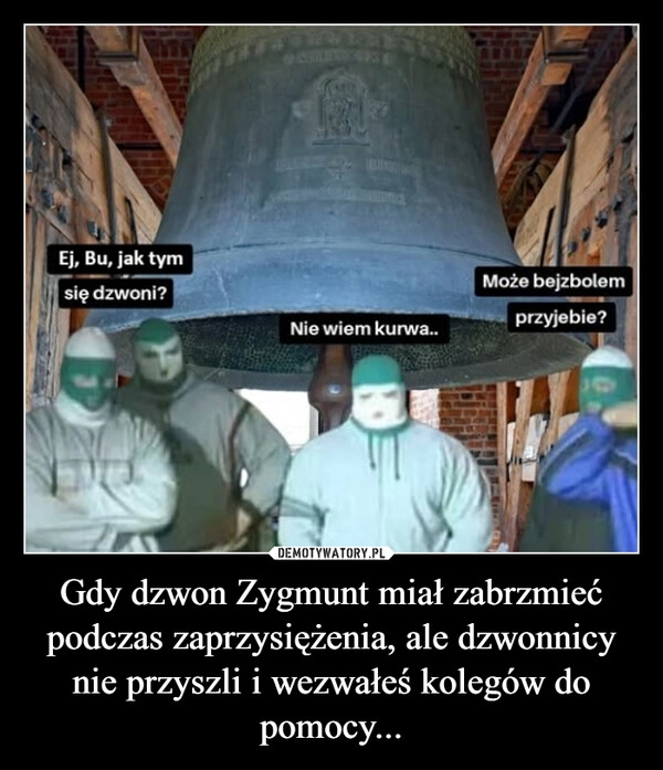 
    Gdy dzwon Zygmunt miał zabrzmieć podczas zaprzysiężenia, ale dzwonnicy nie przyszli i wezwałeś kolegów do pomocy...