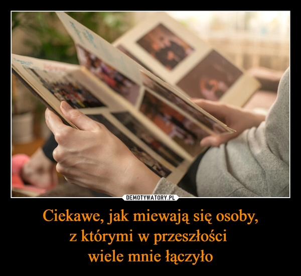 
    Ciekawe, jak miewają się osoby,
z którymi w przeszłości 
wiele mnie łączyło