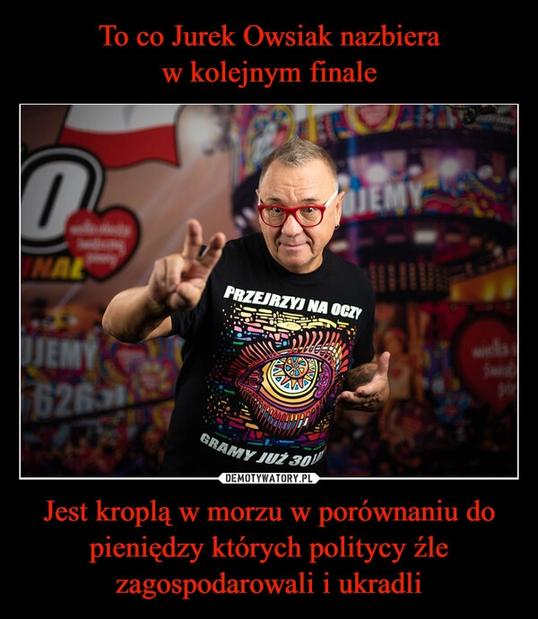 
    To co Jurek Owsiak nazbiera
w kolejnym finale Jest kroplą w morzu w porównaniu do pieniędzy których politycy źle zagospodarowali i ukradli