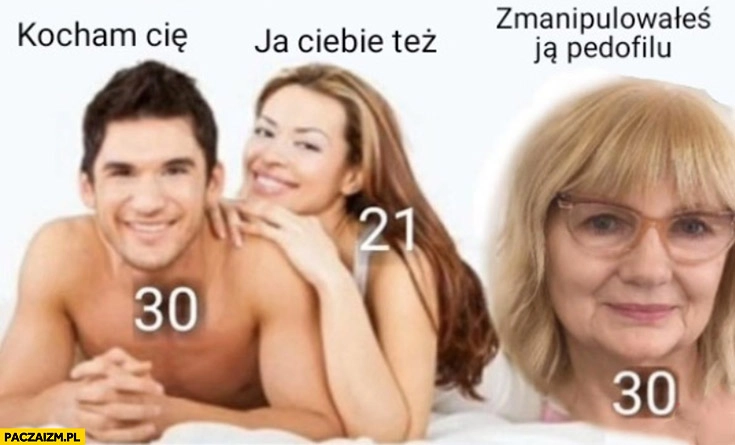 
    On 30 lat: kocham cię, ona 21 lat: ja ciebie też, ona 30 lat: zmanipulowałeś ja pedofilu