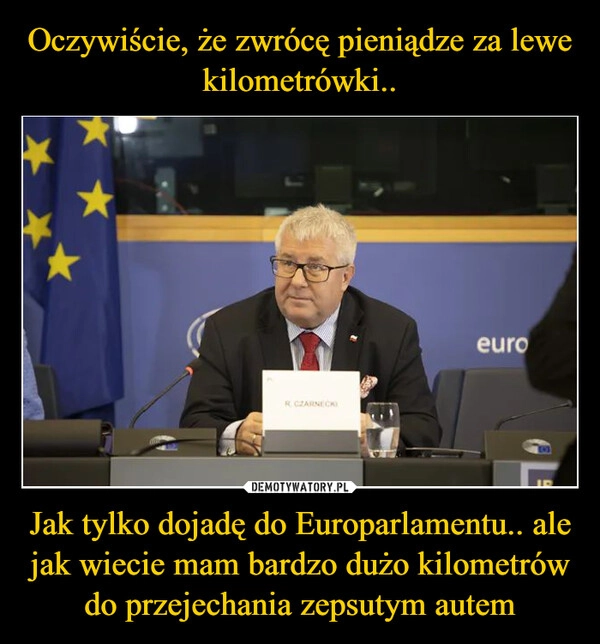 
    Oczywiście, że zwrócę pieniądze za lewe kilometrówki.. Jak tylko dojadę do Europarlamentu.. ale jak wiecie mam bardzo dużo kilometrów do przejechania zepsutym autem