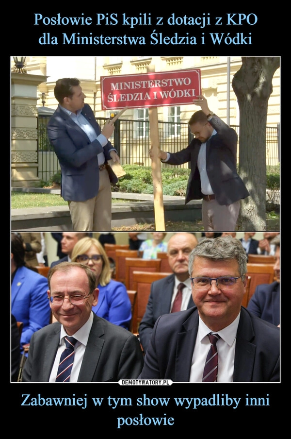 
    Posłowie PiS kpili z dotacji z KPO
dla Ministerstwa Śledzia i Wódki Zabawniej w tym show wypadliby inni posłowie
