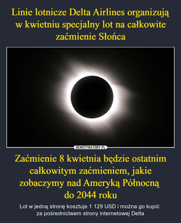 
    Linie lotnicze Delta Airlines organizują w kwietniu specjalny lot na całkowite zaćmienie Słońca Zaćmienie 8 kwietnia będzie ostatnim całkowitym zaćmieniem, jakie zobaczymy nad Ameryką Północną 
do 2044 roku