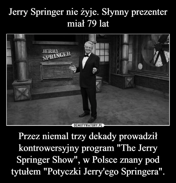 
    Jerry Springer nie żyje. Słynny prezenter miał 79 lat Przez niemal trzy dekady prowadził kontrowersyjny program "The Jerry Springer Show", w Polsce znany pod tytułem "Potyczki Jerry'ego Springera".