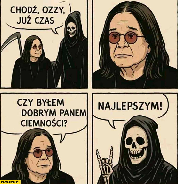 
    Śmierć kostucha chodź Ozzy już czas, czy byłem dobrym panem ciemności? Najlepszym