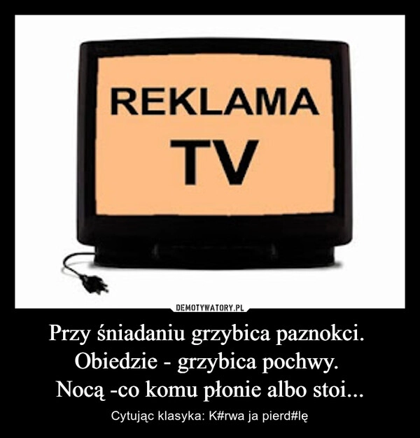 
    Przy śniadaniu grzybica paznokci. 
Obiedzie - grzybica pochwy. 
Nocą -co komu płonie albo stoi...