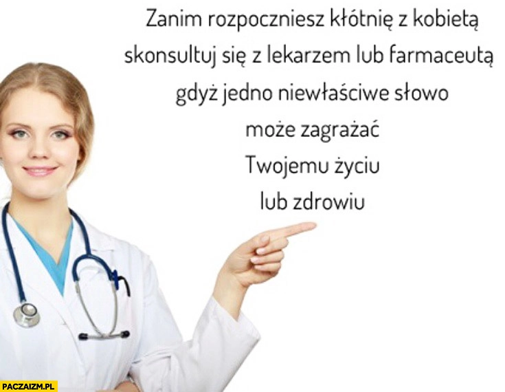 
    Zanim rozpoczniesz kłótnię z kobietą skonsultuj się z lekarzem lub farmaceutą gdyż jedno niewłaściwe słowo może zagrażać Twojemu życiu