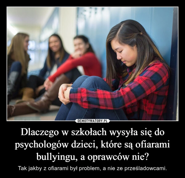 
    Dlaczego w szkołach wysyła się do psychologów dzieci, które są ofiarami bullyingu, a oprawców nie?