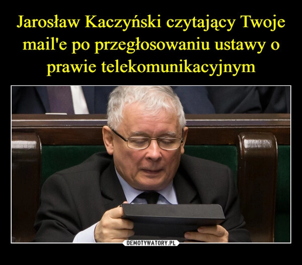 
    Jarosław Kaczyński czytający Twoje mail'e po przegłosowaniu ustawy o prawie telekomunikacyjnym 