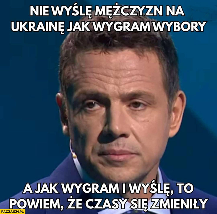 
    Trzaskowski nie wyślę mężczyzn na Ukrainę jak wygram wybory, a jak wygram i wyślę to powiem ze czasy się zmieniły