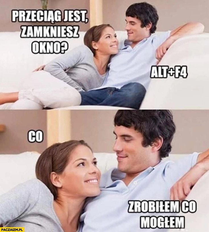 
    Przeciąg jest, zamkniesz okno? Alt+4, co? Zrobiłem co mogłem