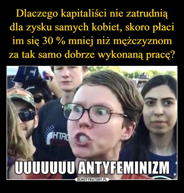 
    Dlaczego kapitaliści nie zatrudnią dla zysku samych kobiet, skoro płaci im się 30 % mniej niż mężczyznom za tak samo dobrze wykonaną pracę?