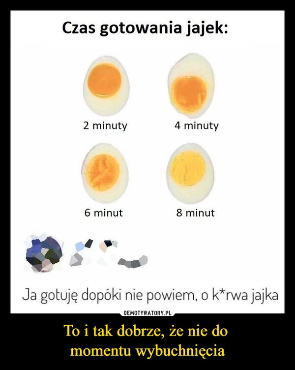 
    To i tak dobrze, że nie do 
momentu wybuchnięcia