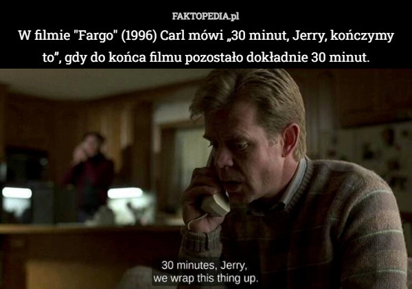 
    W filmie "Fargo" (1996) Carl mówi „30 minut, Jerry, kończymy to”,