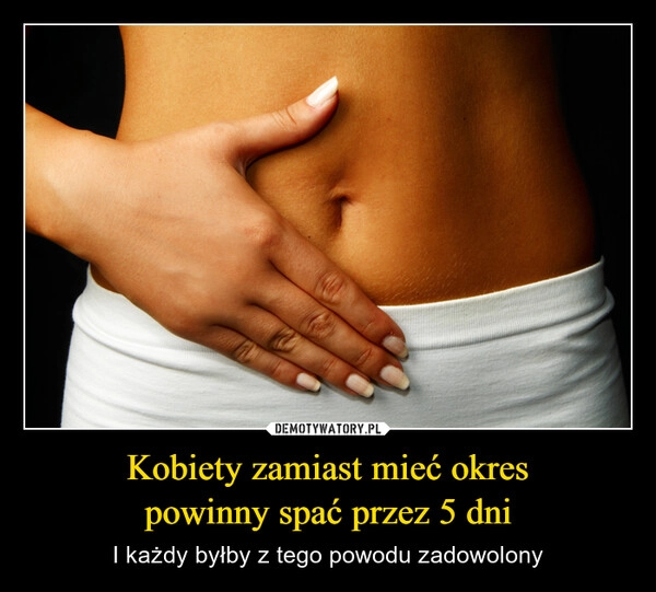 
    Kobiety zamiast mieć okres
powinny spać przez 5 dni