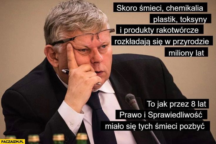 
    Suski skoro śmieci chemikalia plastik rozkładają się miliony lat to jak przed 8 lat prawo i sprawiedliwość miało się tych śmieci pozbyć