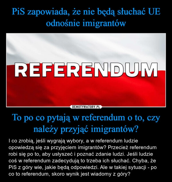 
    PiS zapowiada, że nie będą słuchać UE odnośnie imigrantów To po co pytają w referendum o to, czy należy przyjąć imigrantów?