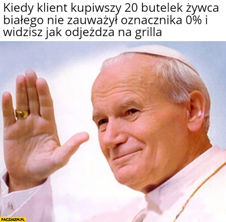 
    Kiedy klient kupiwszy 20 butelek Żywca białego nie zauważył oznacznika 0% procent i widzisz jak odjeżdża na grilla Papież Jan Paweł 2