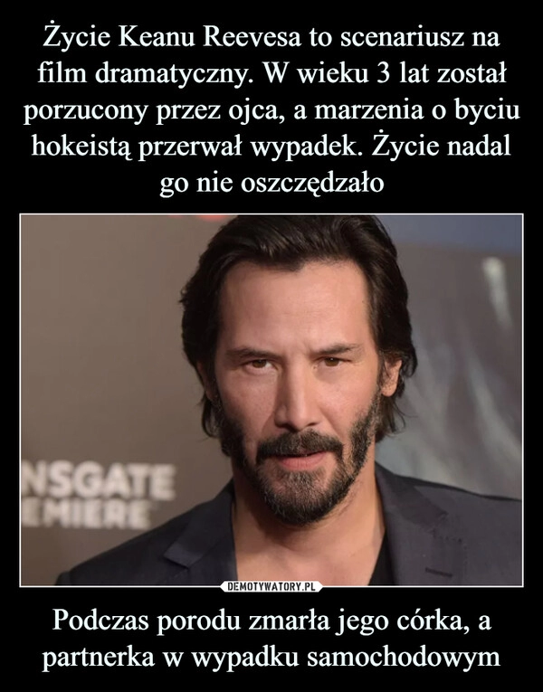 
    Życie Keanu Reevesa to scenariusz na film dramatyczny. W wieku 3 lat został porzucony przez ojca, a marzenia o byciu hokeistą przerwał wypadek. Życie nadal go nie oszczędzało Podczas porodu zmarła jego córka, a partnerka w wypadku samochodowym