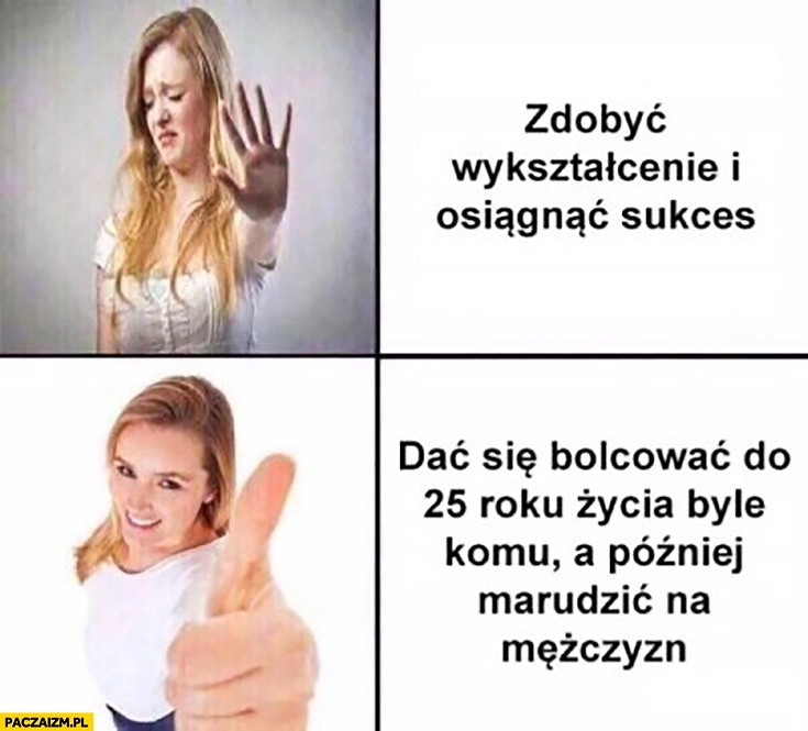 
    Typowa kobieta zdobyć wykształcenie i osiągnąć sukces – nie chce, woli dać się bolcować do 25 roku życia byle komu a później marudzić na mężczyzn