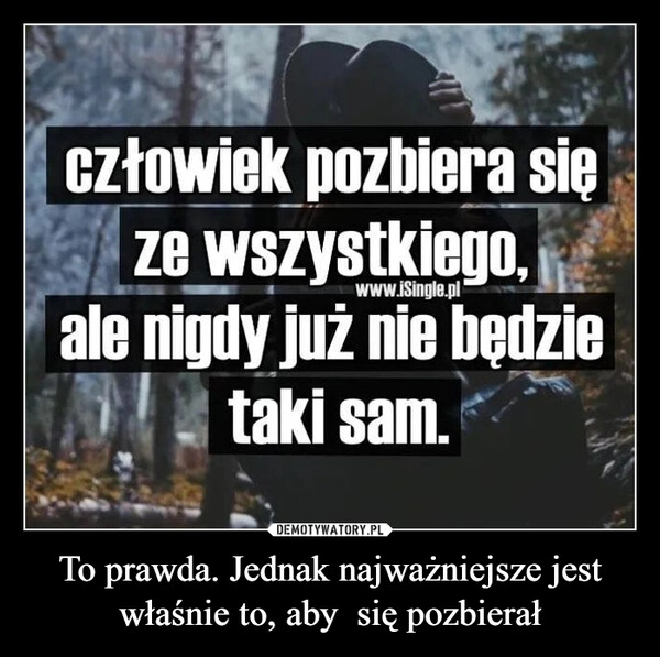 
    To prawda. Jednak najważniejsze jest właśnie to, aby  się pozbierał