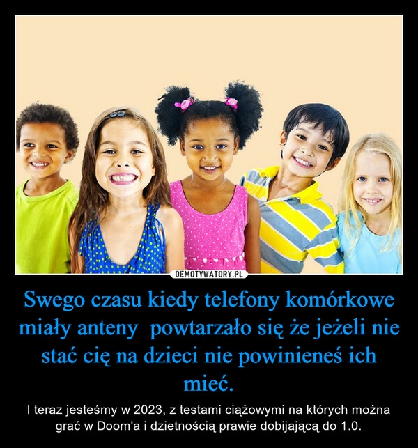 
    Swego czasu kiedy telefony komórkowe miały anteny  powtarzało się że jeżeli nie stać cię na dzieci nie powinieneś ich mieć.