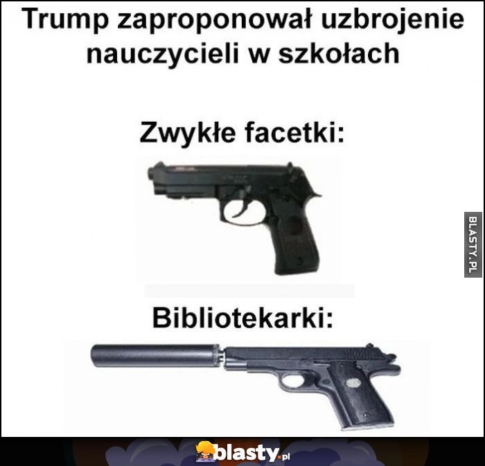 
    Trump zaproponował uzbrojenie nauczycieli w szkołach zwykłe facetki pistolet, bibliotekarki pistolet z tłumikiem