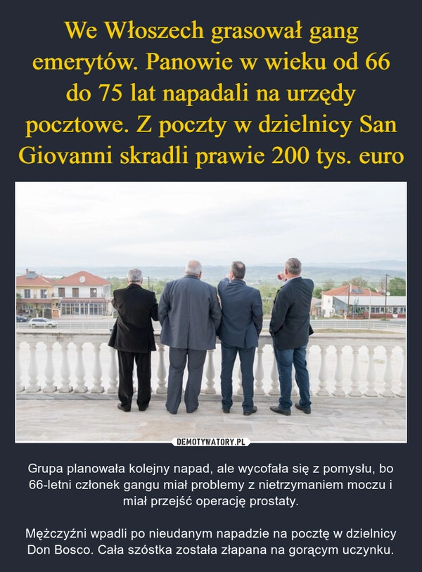 
    We Włoszech grasował gang emerytów. Panowie w wieku od 66 do 75 lat napadali na urzędy pocztowe. Z poczty w dzielnicy San Giovanni skradli prawie 200 tys. euro