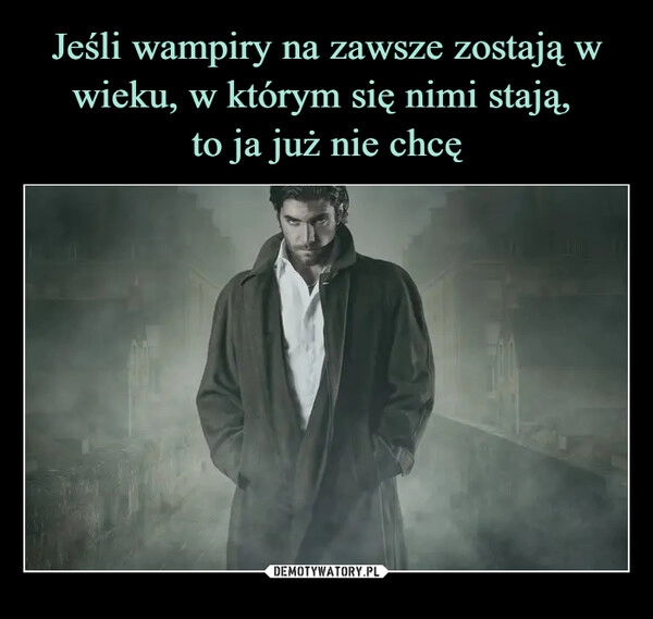 
    Jeśli wampiry na zawsze zostają w wieku, w którym się nimi stają, 
to ja już nie chcę