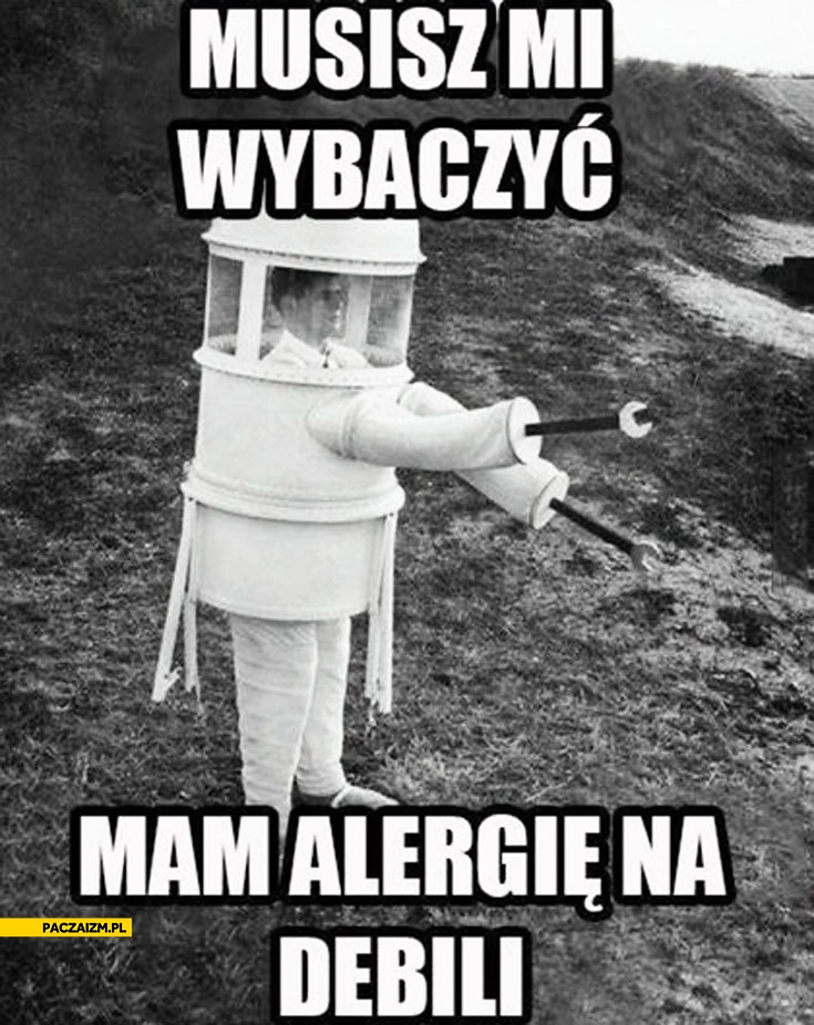 
    Musisz mi wybaczyć mam alergię na debili