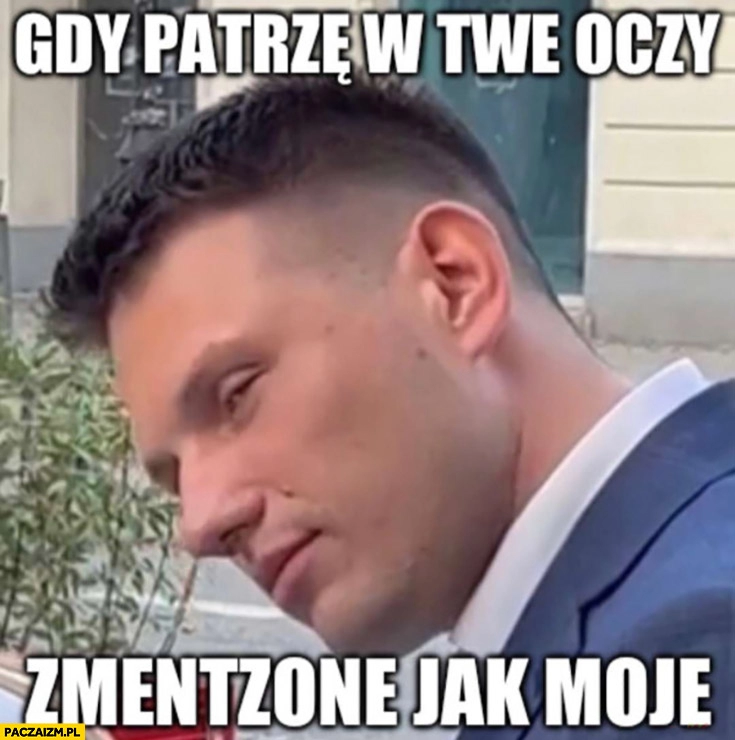 
    Mentzen gdy patrzę w twe oczy zmentzone jak moje