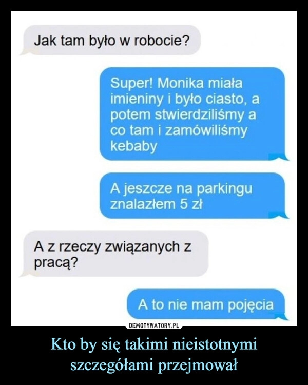 
    
Kto by się takimi nieistotnymi szczegółami przejmował 