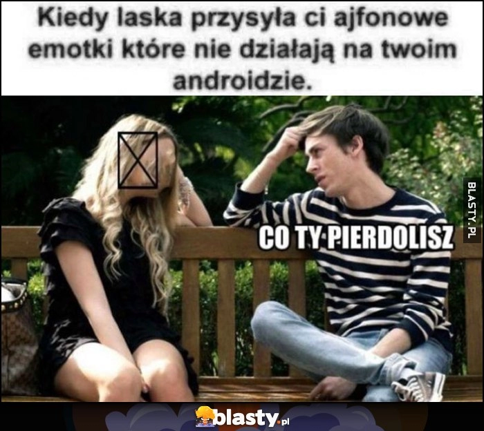 
    Kiedy laska przesyła ci Ajfonowe emotki które nie działają na twoim Androidzie, co ty pierdzielisz