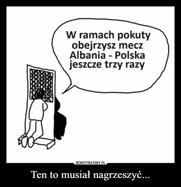 
    Ten to musiał nagrzeszyć...