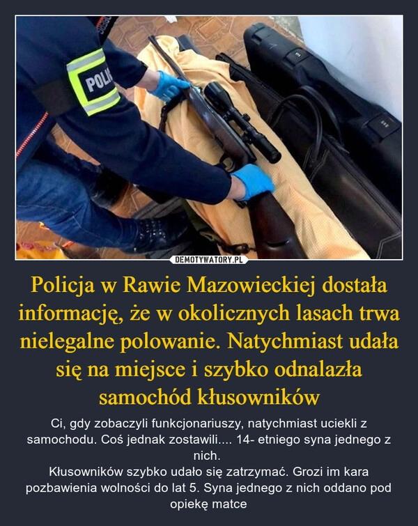 
    Policja w Rawie Mazowieckiej dostała informację, że w okolicznych lasach trwa nielegalne polowanie. Natychmiast udała się na miejsce i szybko odnalazła samochód kłusowników