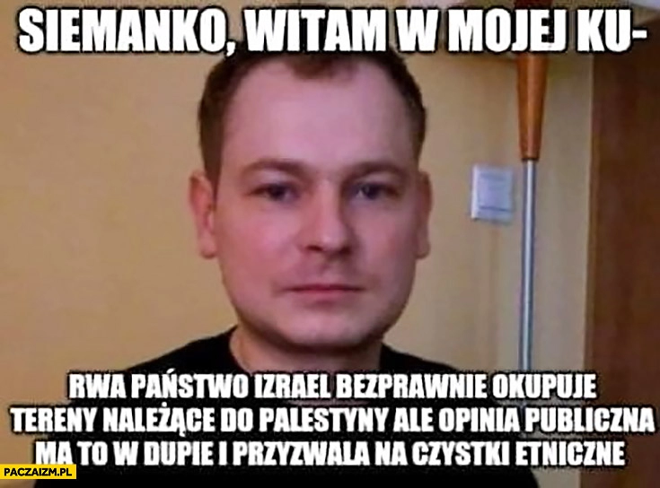 
    Siemanko witam w mojej kuchni państwo Izrael okupuje tereny Palestyny ale opinia publiczna ma to w dupie i przyzwala na czystki etniczne