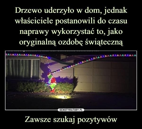 
    
Drzewo uderzyło w dom, jednak właściciele postanowili do czasu naprawy wykorzystać to, jako oryginalną ozdobę świąteczną Zawsze szukaj pozytywów 