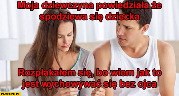 
    Moja dziewczyna powiedziała, że spodziewa się dziecka, rozpłakałem się bo wiem jak to jest wychowywać się bez ojca