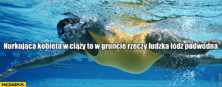 
    Nurkująca kobieta w ciąży to w gruncie rzeczy ludzka łódź podwodna