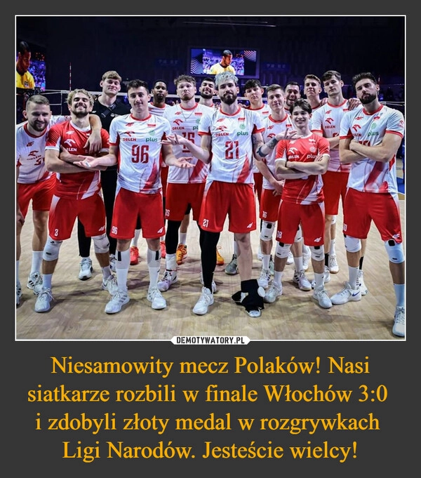 
    Niesamowity mecz Polaków! Nasi siatkarze rozbili w finale Włochów 3:0 
i zdobyli złoty medal w rozgrywkach 
Ligi Narodów. Jesteście wielcy!