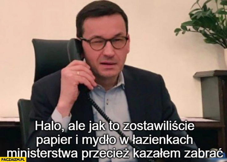 
    Morawiecki halo jak to zostawiliście papier i mydło w łazienkach ministerstwa? Przecież kazałem zabrać