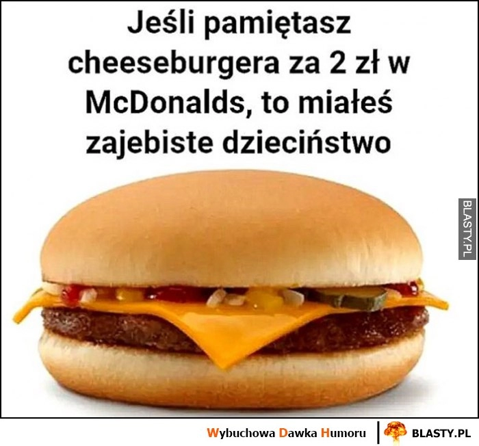 
    Jeśli pamiętasz cheeseburgera za 2 zł w McDonalds to miałeś zarąbiste dzieciństwo