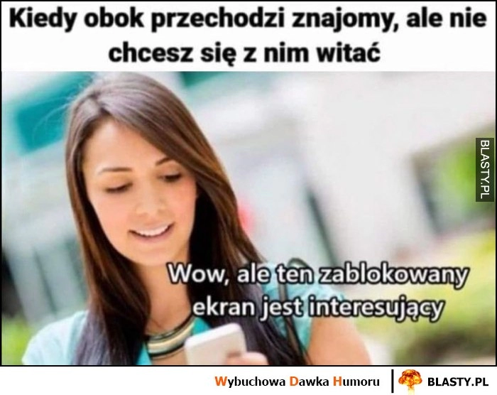 
    Kiedy obok przechodzi znajomy, ale nie chcesz się z nim witać: wow ale ten zablokowany ekran jest interesujący