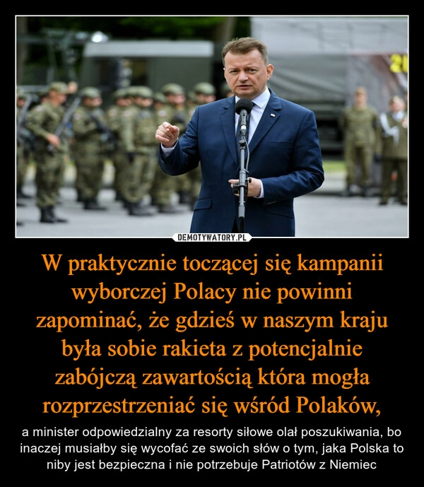 
    W praktycznie toczącej się kampanii wyborczej Polacy nie powinni zapominać, że gdzieś w naszym kraju była sobie rakieta z potencjalnie zabójczą zawartością która mogła rozprzestrzeniać się wśród Polaków,