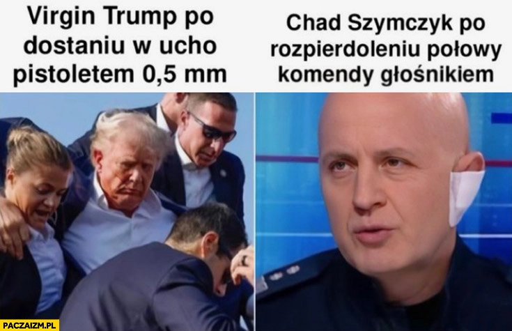 
    Virgin Trump po dostanie w ucho pistoletem 0,5 mm vs Chad Szymczyk po rozwaleniu połowy komendy głośnikiem