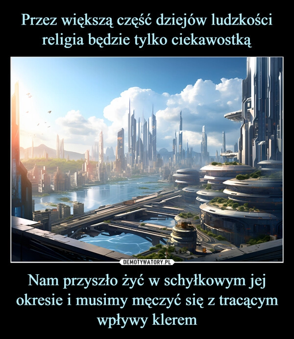 
    Przez większą część dziejów ludzkości religia będzie tylko ciekawostką Nam przyszło żyć w schyłkowym jej okresie i musimy męczyć się z tracącym wpływy klerem